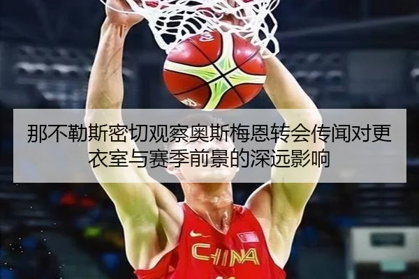 那不勒斯密切观察奥斯梅恩转会传闻对更衣室与赛季前景的深远影响