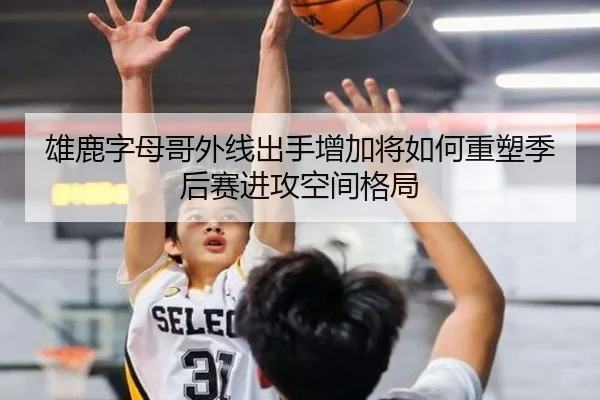 雄鹿字母哥外线出手增加将如何重塑季后赛进攻空间格局