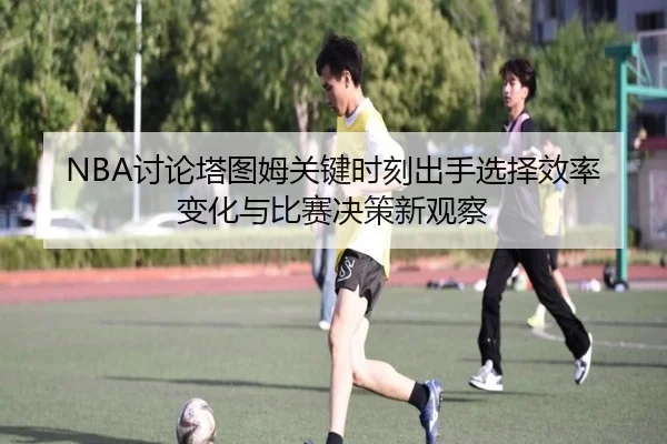 NBA讨论塔图姆关键时刻出手选择效率变化与比赛决策新观察